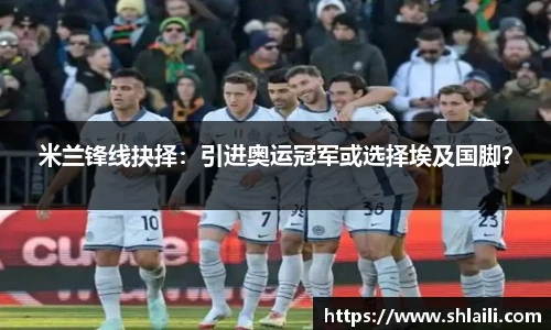 米兰锋线抉择：引进奥运冠军或选择埃及国脚？