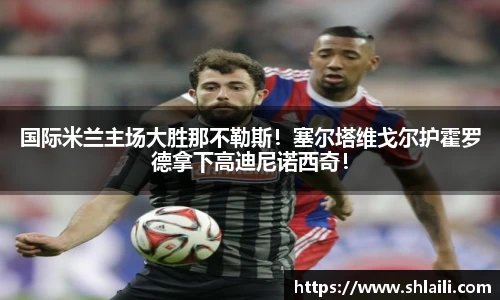 国际米兰主场大胜那不勒斯！塞尔塔维戈尔护霍罗德拿下高迪尼诺西奇！